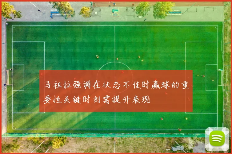 马祖拉强调在状态不佳时赢球的重要性关键时刻需提升表现