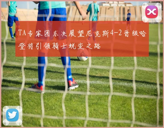 TA专家团东决展望尼克斯4-2晋级哈登将引领骑士蜕变之路