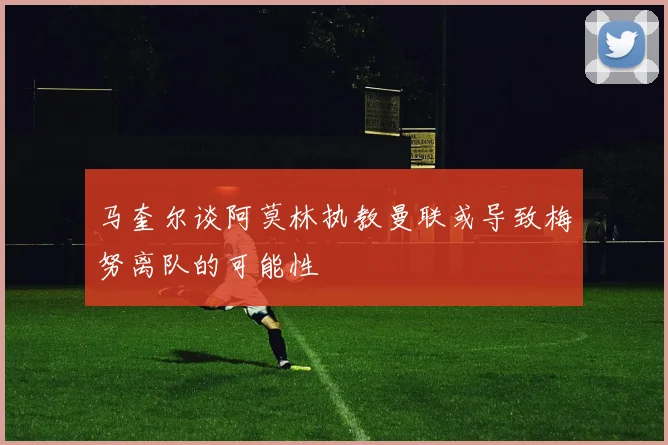 马奎尔谈阿莫林执教曼联或导致梅努离队的可能性