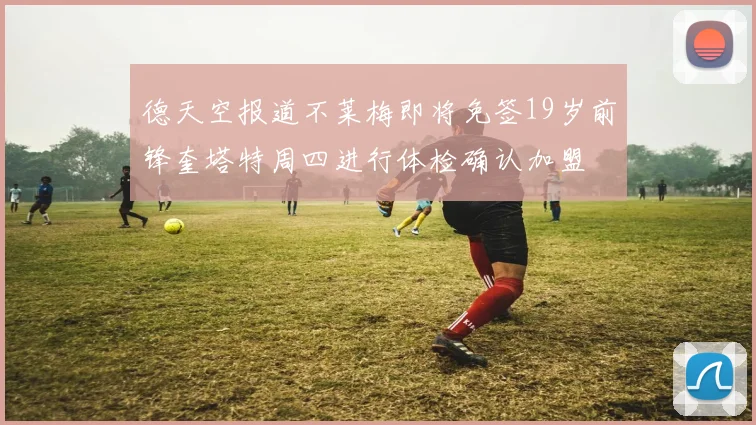 德天空报道不莱梅即将免签19岁前锋奎塔特周四进行体检确认加盟