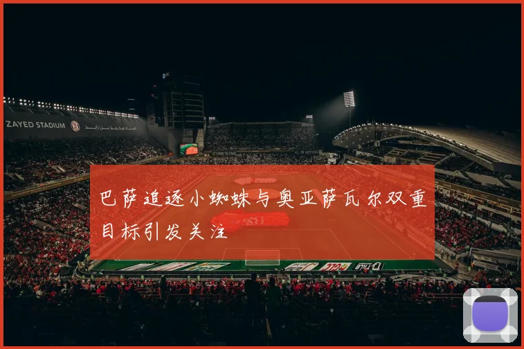 巴萨追逐小蜘蛛与奥亚萨瓦尔双重目标引发关注