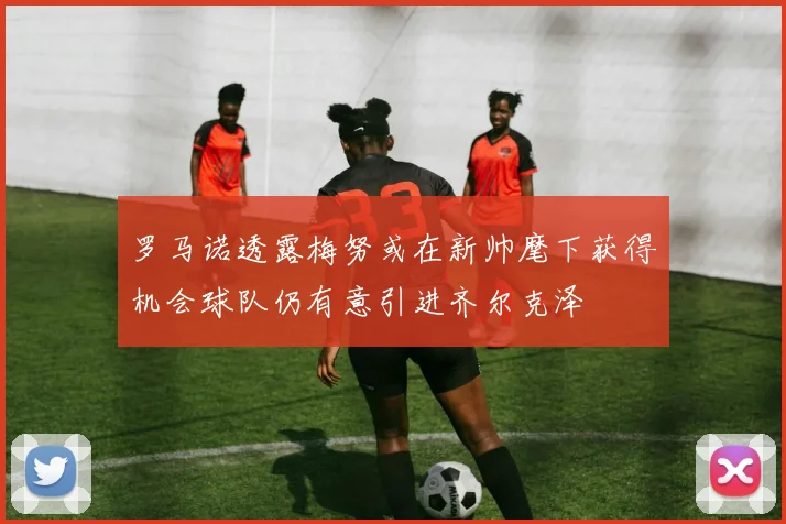 罗马诺透露梅努或在新帅麾下获得机会球队仍有意引进齐尔克泽
