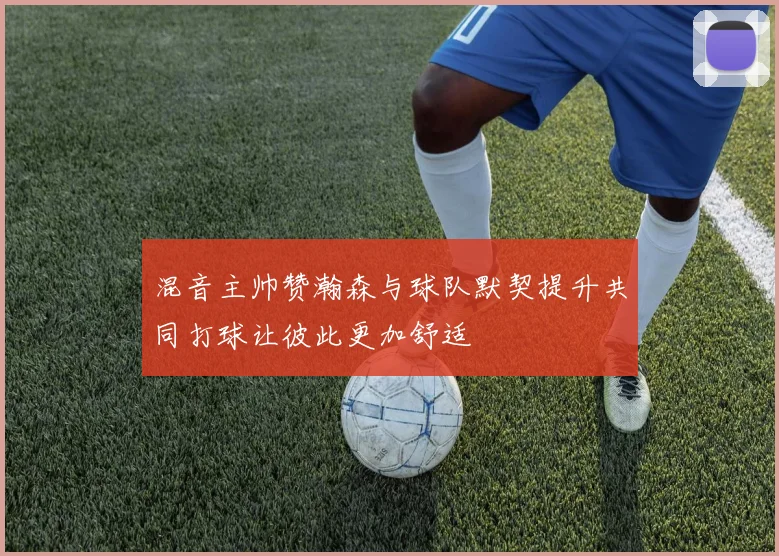 混音主帅赞瀚森与球队默契提升共同打球让彼此更加舒适