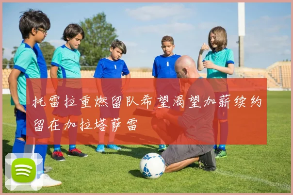 托雷拉重燃留队希望渴望加薪续约留在加拉塔萨雷