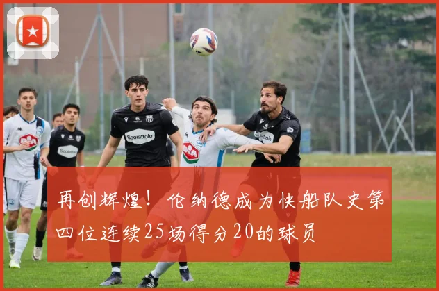 再创辉煌！伦纳德成为快船队史第四位连续25场得分20的球员