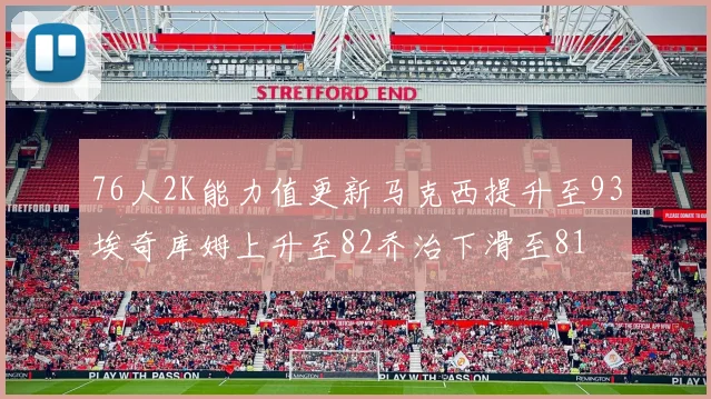 76人2K能力值更新马克西提升至93埃奇库姆上升至82乔治下滑至81