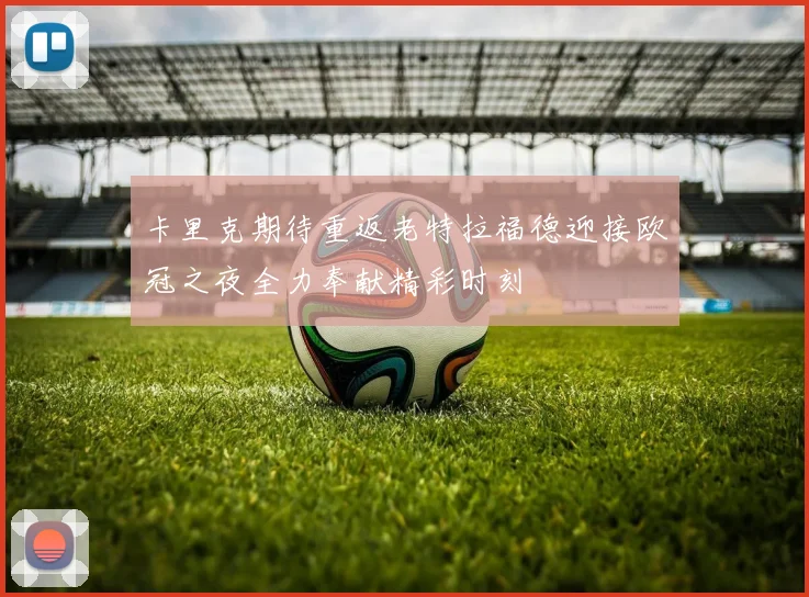 卡里克期待重返老特拉福德迎接欧冠之夜全力奉献精彩时刻