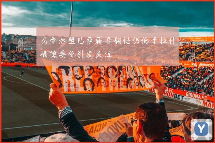 戈登加盟巴萨薪资翻倍仍低于拉什福德要价引发关注
