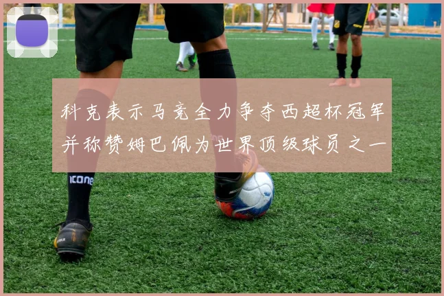 科克表示马竞全力争夺西超杯冠军并称赞姆巴佩为世界顶级球员之一