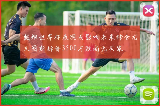 戴维世界杯表现或影响未来转会尤文图斯标价3500万欧尚无买家