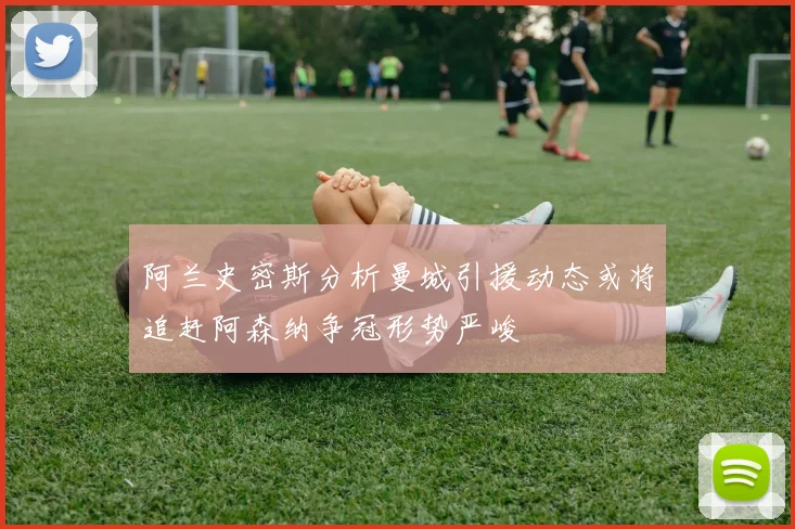阿兰史密斯分析曼城引援动态或将追赶阿森纳争冠形势严峻
