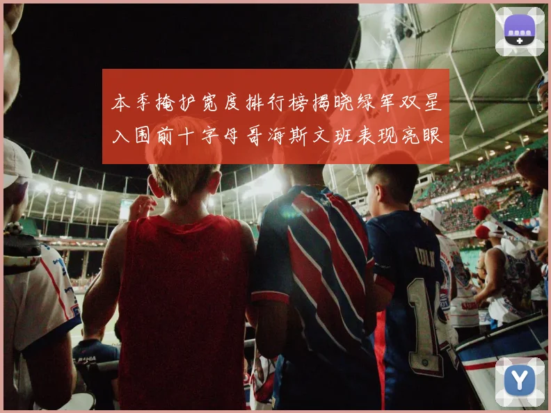 本季掩护宽度排行榜揭晓绿军双星入围前十字母哥海斯文班表现亮眼